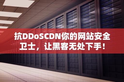 抗DDoSCDN你的网站安全卫士，让黑客无处下手！