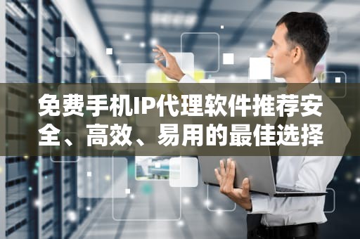 免费手机IP代理软件推荐安全、高效、易用的最佳选择