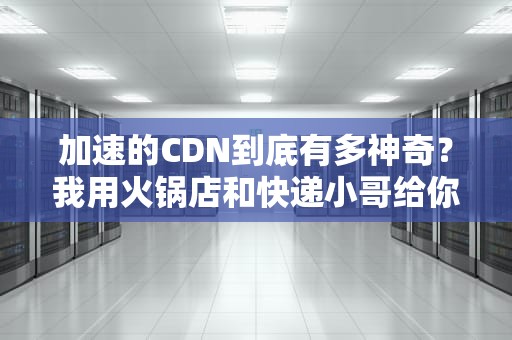 加速的CDN到底有多神奇？我用火锅店和快递小哥给你讲明白