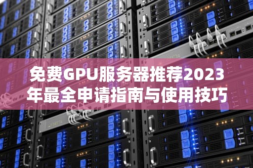 免费GPU服务器推荐2023年最全申请指南与使用技巧