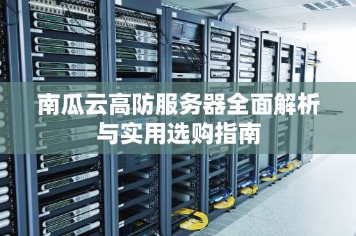 南瓜云高防服务器全面解析与实用选购指南