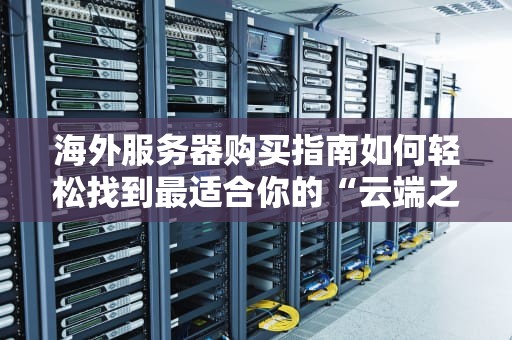 海外服务器购买指南如何轻松找到最适合你的“云端之家”？