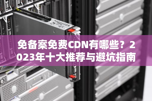 免备案免费CDN有哪些？2023年十大推荐与避坑指南