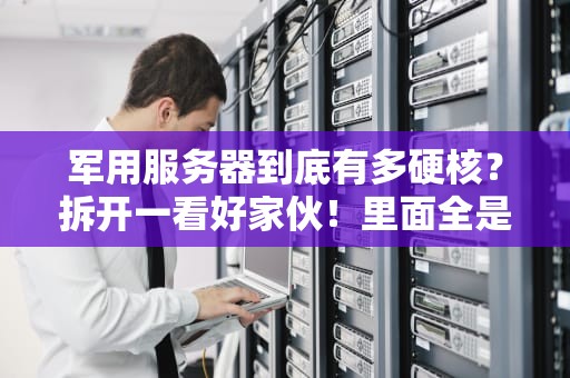 军用服务器到底有多硬核？拆开一看好家伙！里面全是抗揍的黑科技