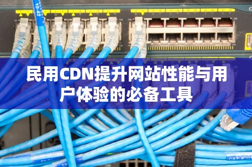 民用CDN提升网站性能与用户体验的必备工具
