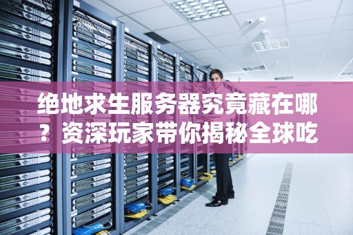 绝地求生服务器究竟藏在哪？资深玩家带你揭秘全球吃鸡网络布局