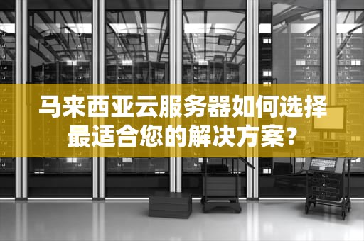 马来西亚云服务器如何选择最适合您的解决方案？
