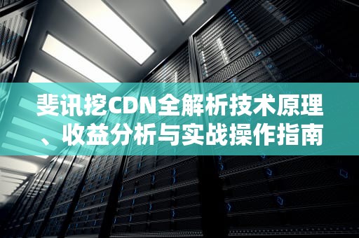 斐讯挖CDN全解析技术原理、收益分析与实战操作指南