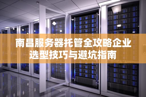 南昌服务器托管全攻略企业选型技巧与避坑指南