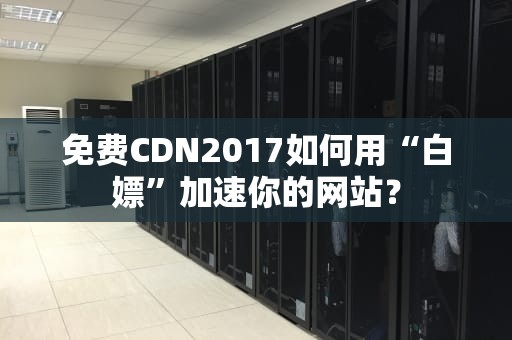 免费CDN2017如何用“白嫖”加速你的网站？