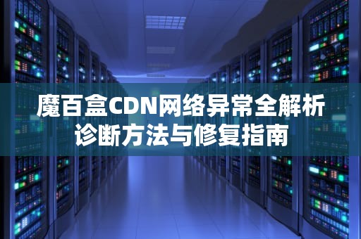 魔百盒CDN网络异常全解析诊断方法与修复指南