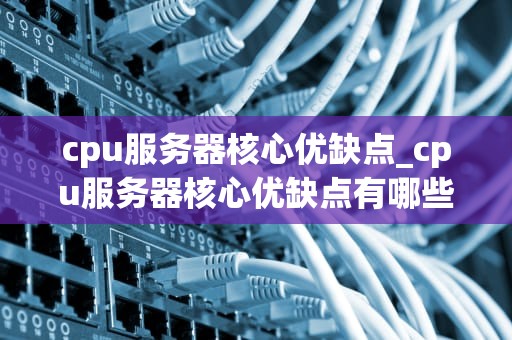 cpu服务器核心优缺点_cpu服务器核心优缺点有哪些_CPU服务器核心的优缺点深度解析