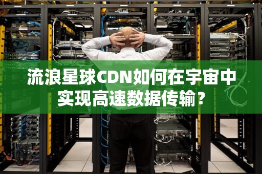 流浪星球CDN如何在宇宙中实现高速数据传输？