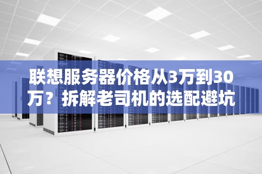 联想服务器价格从3万到30万？拆解老司机的选配避坑指南