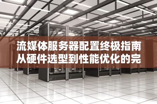 流媒体服务器配置终极指南从硬件选型到性能优化的完整方案