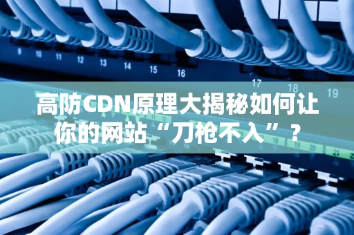 高防CDN原理大揭秘如何让你的网站“刀枪不入”？