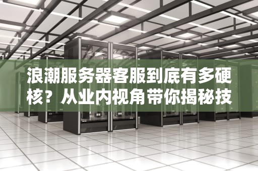 浪潮服务器客服到底有多硬核？从业内视角带你揭秘技术流售后江湖