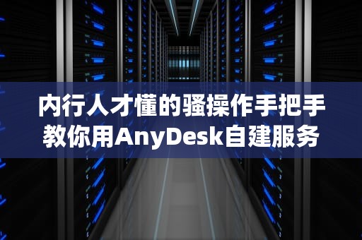 内行人才懂的骚操作手把手教你用AnyDesk自建服务器（零基础也能玩转远程办公）