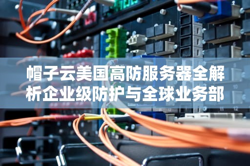 帽子云美国高防服务器全解析企业级防护与全球业务部署实战指南