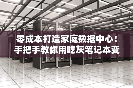 零成本打造家庭数据中心！手把手教你用吃灰笔记本变身24小时待命私人服务器