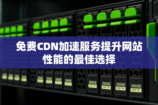 免费CDN加速服务提升网站性能的最佳选择