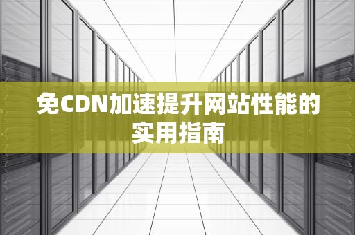 免CDN加速提升网站性能的实用指南