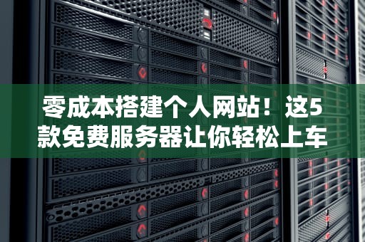 零成本搭建个人网站！这5款免费服务器让你轻松上车（附防坑指南）