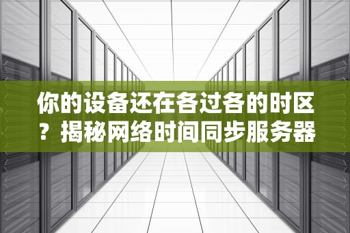 你的设备还在各过各的时区？揭秘网络时间同步服务器的硬核生存法则