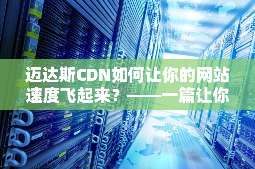 迈达斯CDN如何让你的网站速度飞起来？——一篇让你秒懂的技术指南