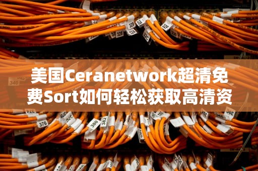 美国Ceranetwork超清免费Sort如何轻松获取高清资源？