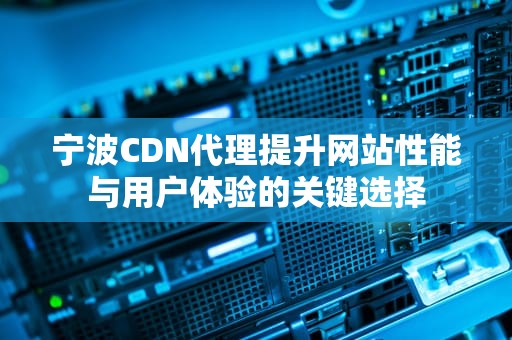 宁波CDN代理提升网站性能与用户体验的关键选择