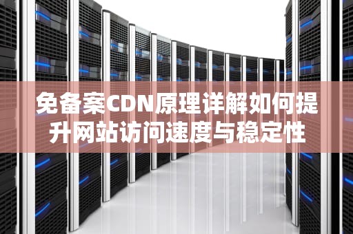 免备案CDN原理详解如何提升网站访问速度与稳定性