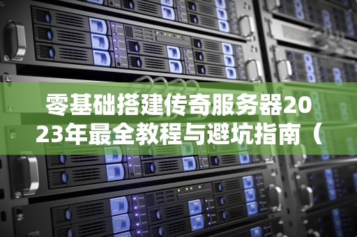零基础搭建传奇服务器2023年最全教程与避坑指南（附实操技巧）