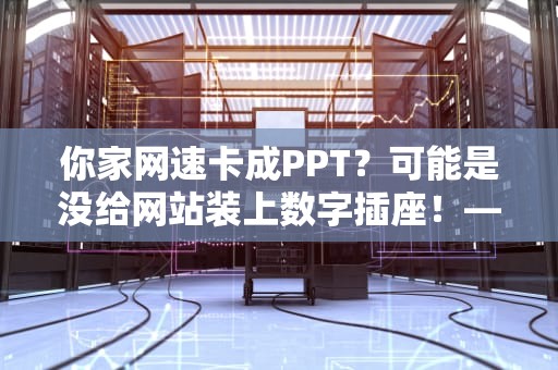 你家网速卡成PPT？可能是没给网站装上数字插座！——从电工角度拆解CDN黑科技