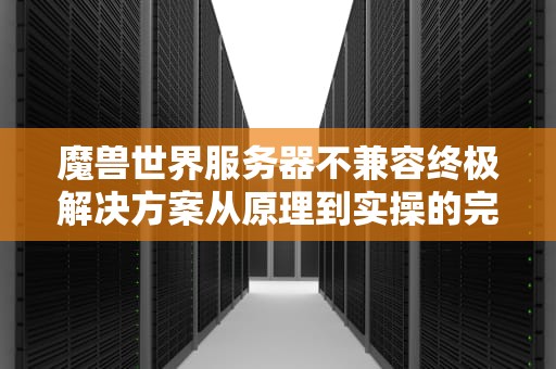 魔兽世界服务器不兼容终极解决方案从原理到实操的完整指南