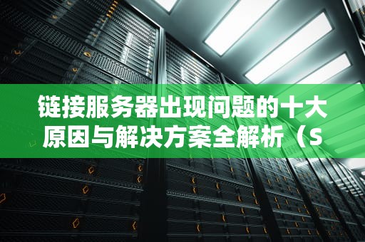 链接服务器出现问题的十大原因与解决方案全解析（SEO优化版）