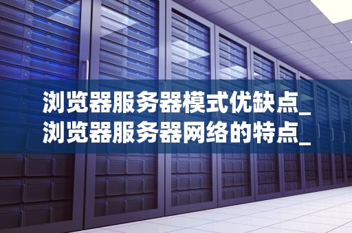 浏览器服务器模式优缺点_浏览器服务器网络的特点_浏览器服务器模式的优缺点分析