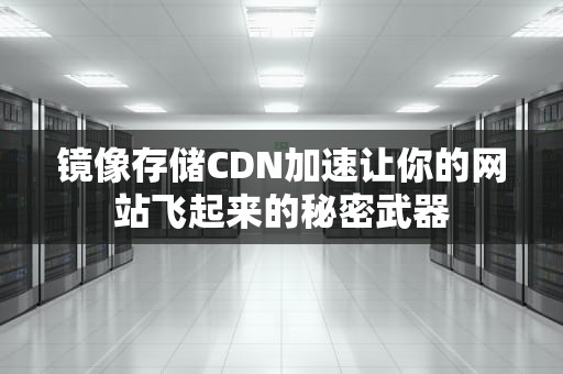 镜像存储CDN加速让你的网站飞起来的秘密武器