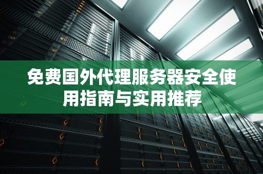 免费国外代理服务器安全使用指南与实用推荐