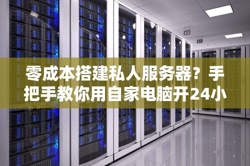 零成本搭建私人服务器？手把手教你用自家电脑开24小时便利店！