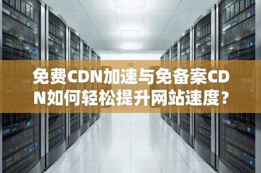 免费CDN加速与免备案CDN如何轻松提升网站速度？