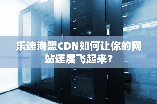 乐速海盟CDN如何让你的网站速度飞起来？