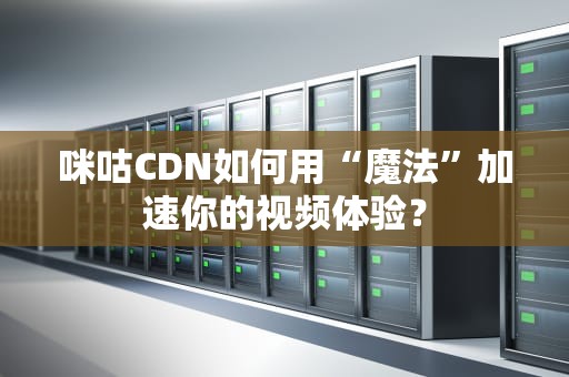 咪咕CDN如何用“魔法”加速你的视频体验？