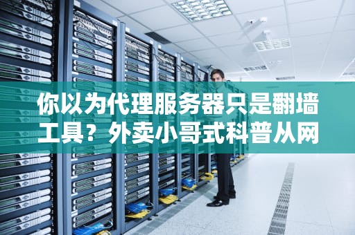 你以为代理服务器只是翻墙工具？外卖小哥式科普从网络替身到数据快递，揭秘它的十八般武艺！