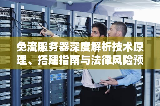 免流服务器深度解析技术原理、搭建指南与法律风险预警