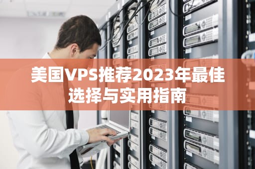 美国VPS推荐2023年最佳选择与实用指南