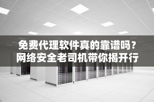 免费代理软件真的靠谱吗？网络安全老司机带你揭开行业真相与避坑指南
