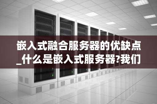 嵌入式融合服务器的优缺点_什么是嵌入式服务器?我们为什么要使用嵌入式服务器呢?_嵌入式融合服务器的优缺点