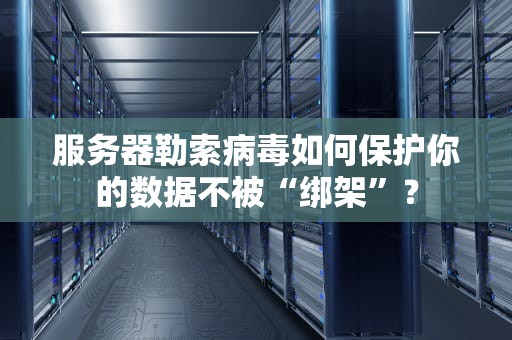 服务器勒索病毒如何保护你的数据不被“绑架”？