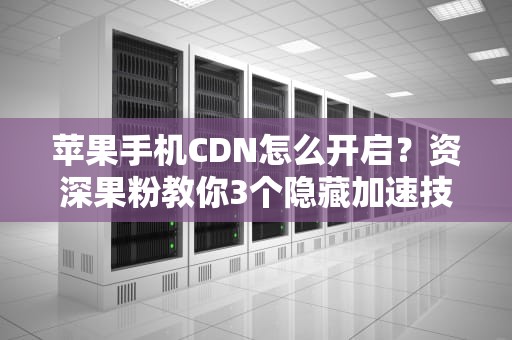 苹果手机CDN怎么开启？资深果粉教你3个隐藏加速技巧